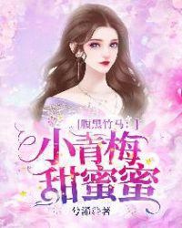 腹黑竹马小青梅甜蜜蜜顾念TXT